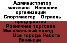 Администратор магазина › Название организации ­ Спортмастер › Отрасль предприятия ­ Розничная торговля › Минимальный оклад ­ 30 000 - Все города Работа » Вакансии   . Калининградская обл.,Светловский городской округ 